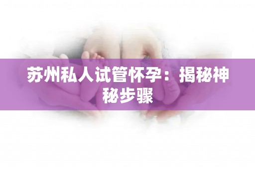 苏州私人试管怀孕：揭秘神秘步骤