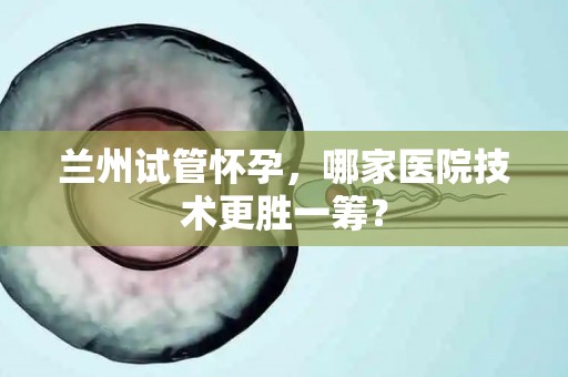 兰州试管怀孕，哪家医院技术更胜一筹？