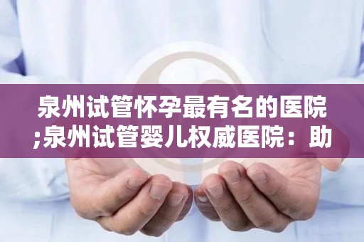 泉州试管怀孕最有名的医院;泉州试管婴儿权威医院：助孕成功案例数领先