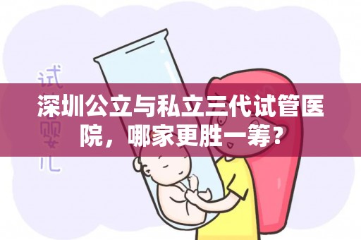 深圳公立与私立三代试管医院，哪家更胜一筹？