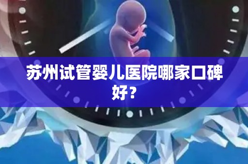 苏州试管婴儿医院哪家口碑好？