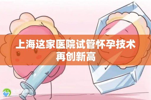 上海这家医院试管怀孕技术再创新高 上海这家医院试管怀孕技术再创新高