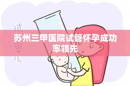 苏州三甲医院试管怀孕成功率领先