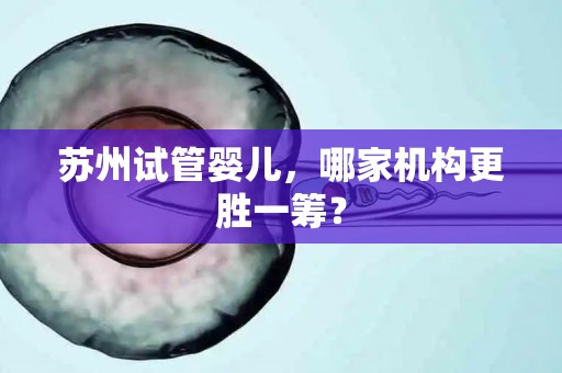苏州试管婴儿，哪家机构更胜一筹？