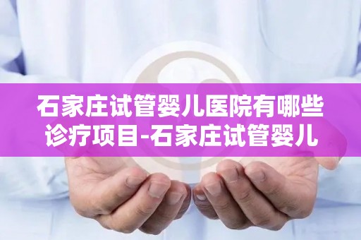 石家庄试管婴儿医院有哪些诊疗项目-石家庄试管婴儿医院诊疗项目大盘点