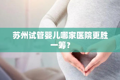 苏州试管婴儿哪家医院更胜一筹？