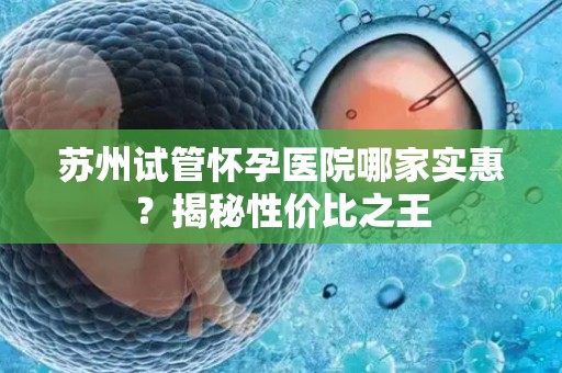 苏州试管怀孕医院哪家实惠？揭秘性价比之王