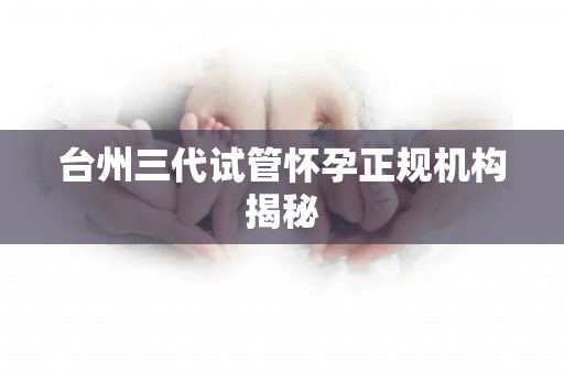 台州三代试管怀孕正规机构揭秘