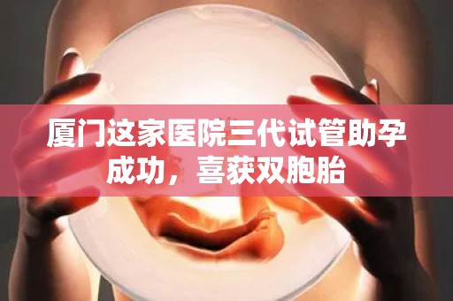 厦门这家医院三代试管助孕成功，喜获双胞胎