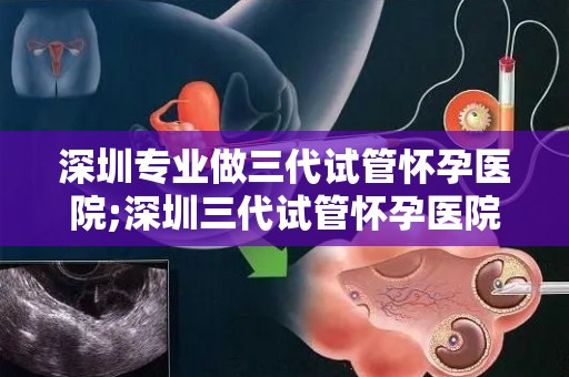 深圳专业做三代试管怀孕医院;深圳三代试管怀孕医院：孕育新生命，专业护航