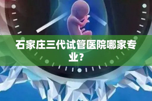 石家庄三代试管医院哪家专业？
