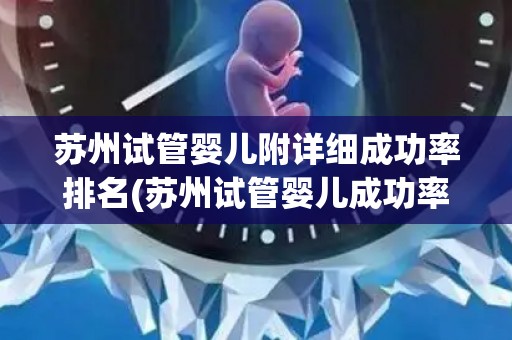 苏州试管婴儿附详细成功率排名(苏州试管婴儿成功率排名揭晓，哪家医院领先？)
