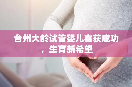 台州大龄试管婴儿喜获成功，生育新希望
