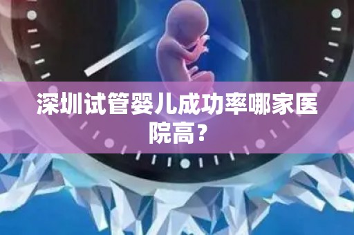深圳试管婴儿成功率哪家医院高？
