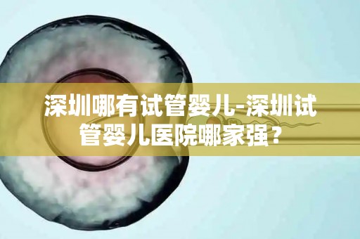 深圳哪有试管婴儿-深圳试管婴儿医院哪家强？