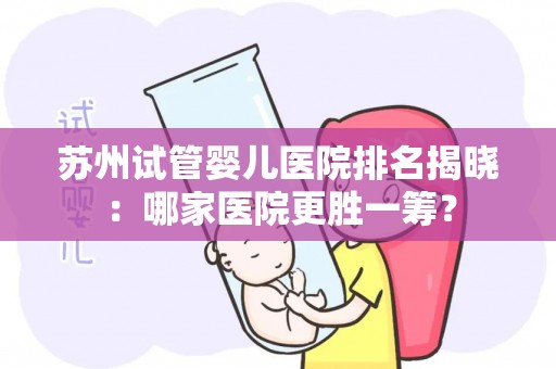 苏州试管婴儿医院排名揭晓：哪家医院更胜一筹？