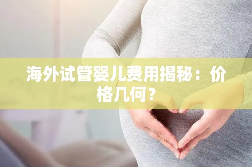 海外试管婴儿费用揭秘:价格几何? 海外试管婴儿费用揭秘:价格几何?