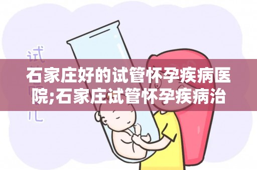 石家庄好的试管怀孕疾病医院;石家庄试管怀孕疾病治疗首选医院揭晓