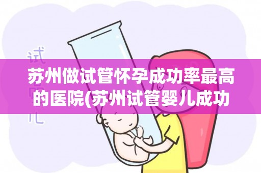 苏州做试管怀孕成功率最高的医院(苏州试管婴儿成功率最高的医院揭秘)