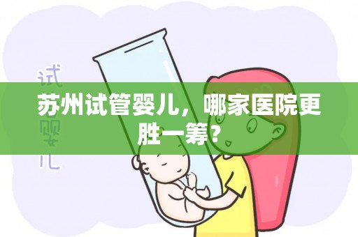 苏州试管婴儿，哪家医院更胜一筹？