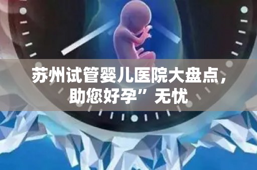 苏州试管婴儿医院大盘点，助您好孕”无忧
