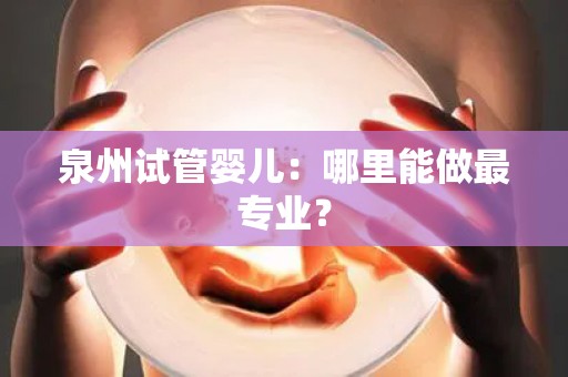泉州试管婴儿：哪里能做最专业？