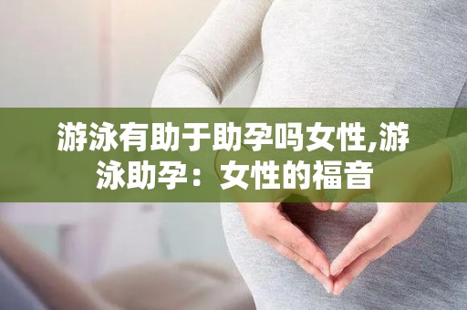 游泳有助于助孕吗女性,游泳助孕：女性的福音