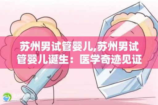 苏州男试管婴儿,苏州男试管婴儿诞生：医学奇迹见证生命奇迹