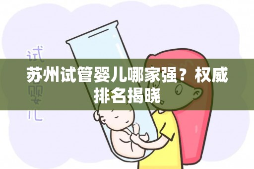 苏州试管婴儿哪家强?权威排名揭晓 苏州试管婴儿哪家强?权威排名揭晓