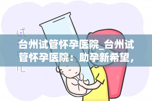 台州试管怀孕医院_台州试管怀孕医院：助孕新希望，孕育生命奇迹