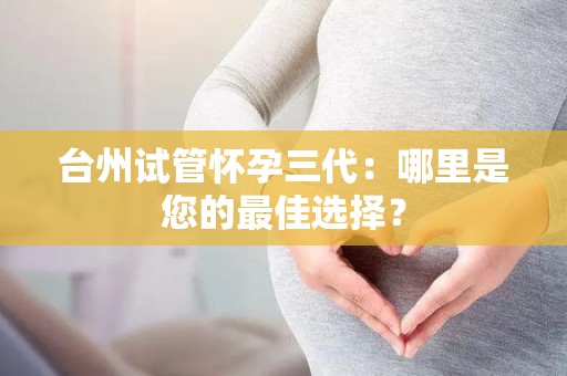台州试管怀孕三代：哪里是您的最佳选择？