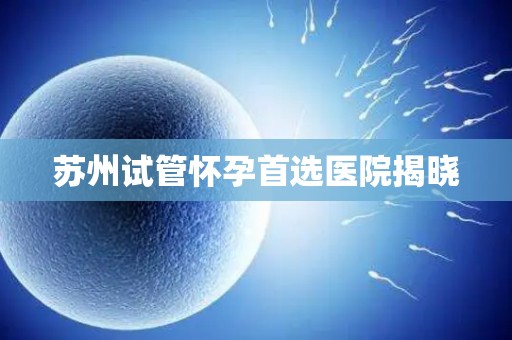 苏州试管怀孕首选医院揭晓