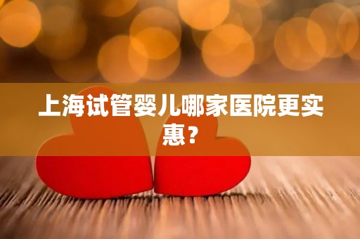 上海试管婴儿哪家医院更实惠？