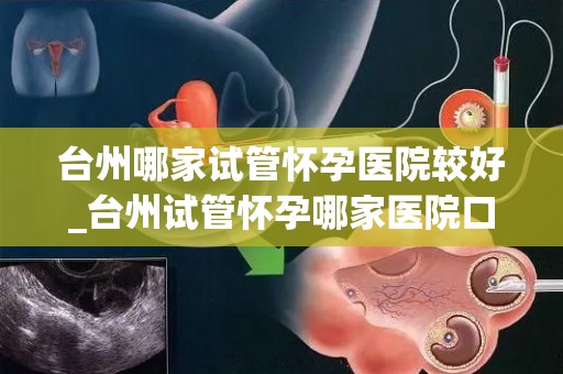 台州哪家试管怀孕医院较好_台州试管怀孕哪家医院口碑最佳？
