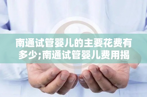 南通试管婴儿的主要花费有多少;南通试管婴儿费用揭秘：一胎花费多少？