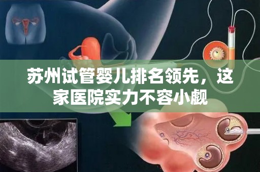 苏州试管婴儿排名领先，这家医院实力不容小觑