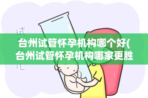 台州试管怀孕机构哪个好(台州试管怀孕机构哪家更胜一筹？)