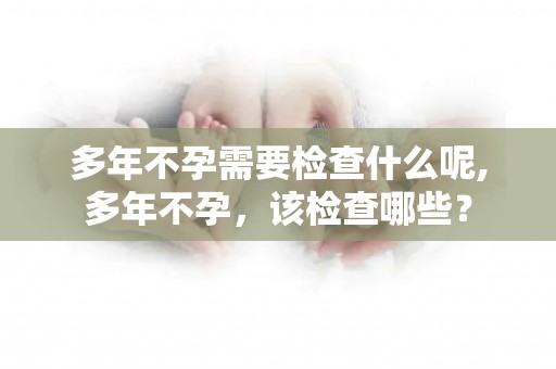 多年不孕需要检查什么呢,多年不孕,该检查哪些? 多年不孕需要检查什么呢,多年不孕,该检查哪些?