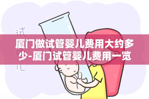 厦门做试管婴儿费用大约多少-厦门试管婴儿费用一览：价格透明化