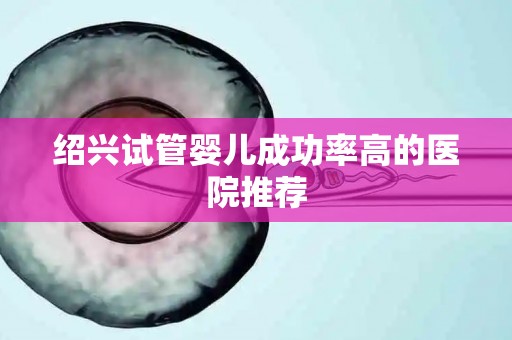 绍兴试管婴儿成功率高的医院推荐