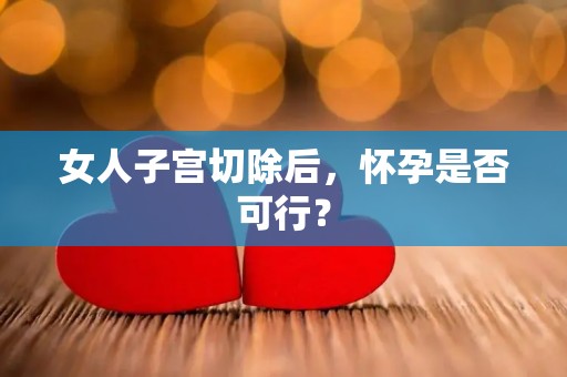 女人子宫切除后,怀孕是否可行? 女人子宫切除后,怀孕是否可行?