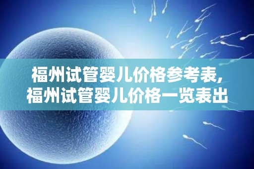 福州试管婴儿价格参考表,福州试管婴儿价格一览表出炉 福州试管婴儿价格参考表,福州试管婴儿价格一览表出炉