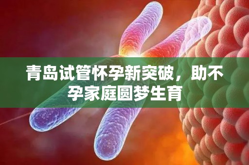 青岛试管怀孕新突破,助不孕家庭圆梦生育 青岛试管怀孕新突破,助不孕家庭圆梦生育