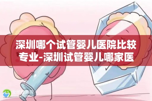 深圳哪个试管婴儿医院比较专业-深圳试管婴儿哪家医院更专业？