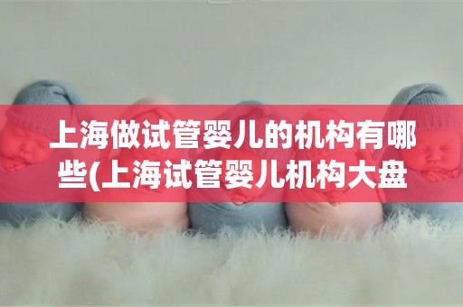 上海做试管婴儿的机构有哪些(上海试管婴儿机构大盘点)