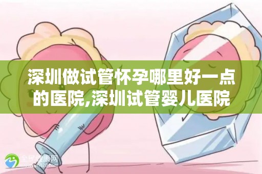 深圳做试管怀孕哪里好一点的医院,深圳试管婴儿医院哪家更专业? 深圳做试管怀孕哪里好一点的医院,深圳试管婴儿医院哪家更专业?