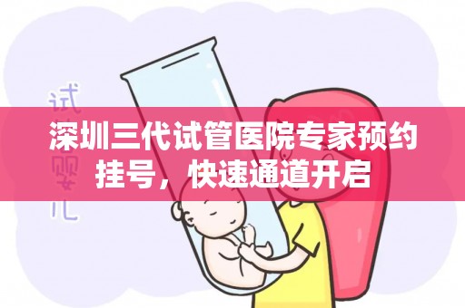 深圳三代试管医院专家预约挂号，快速通道开启