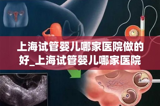上海试管婴儿哪家医院做的好_上海试管婴儿哪家医院技术领先？
