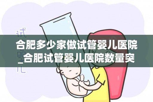 合肥多少家做试管婴儿医院_合肥试管婴儿医院数量突破多少家？