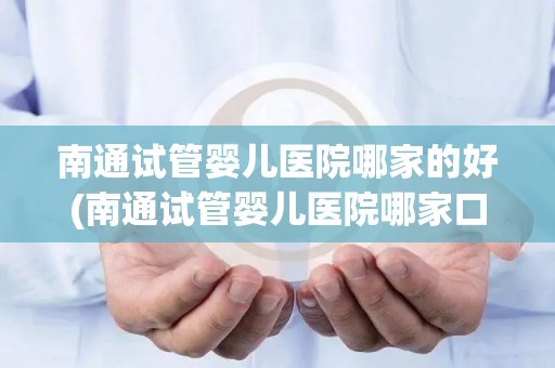 南通试管婴儿医院哪家的好(南通试管婴儿医院哪家口碑好？)